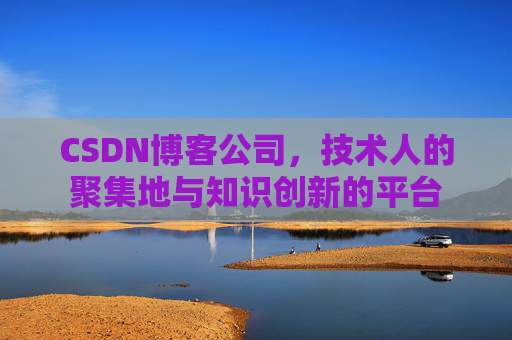 CSDN博客公司，技术人的聚集地与知识创新的平台