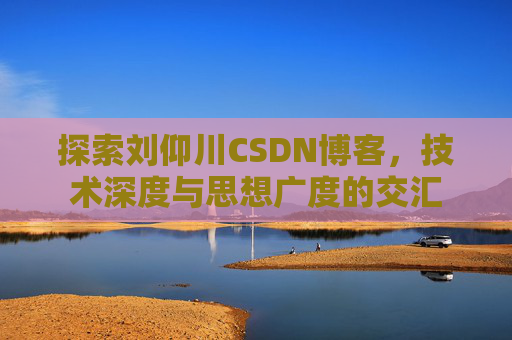 探索刘仰川CSDN博客，技术深度与思想广度的交汇