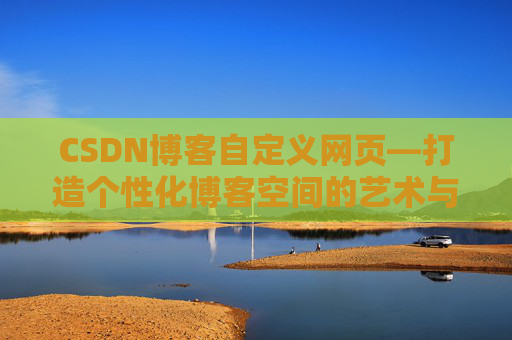 CSDN博客自定义网页—打造个性化博客空间的艺术与技巧