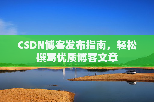 CSDN博客发布指南，轻松撰写优质博客文章