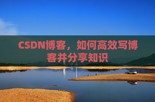 CSDN博客，如何高效写博客并分享知识