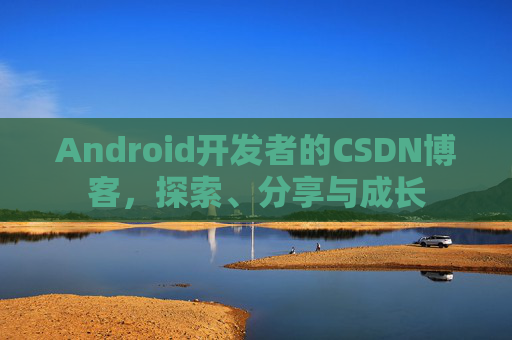 Android开发者的CSDN博客，探索、分享与成长